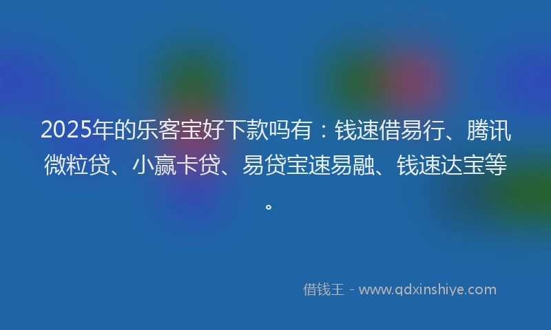 2025年的乐客宝好下款吗有：钱速借易行、腾讯微粒贷、小赢卡贷、易贷宝速易融、钱速达宝等。