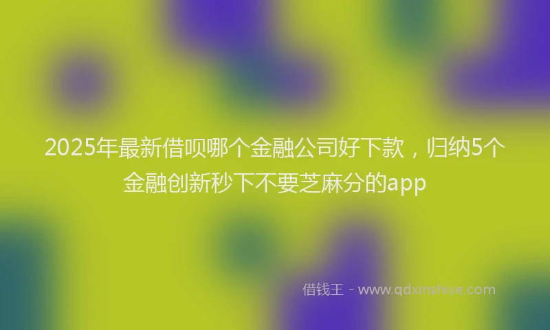 2025年最新借呗哪个金融公司好下款，归纳5个金融创新秒下不要芝麻分的app
