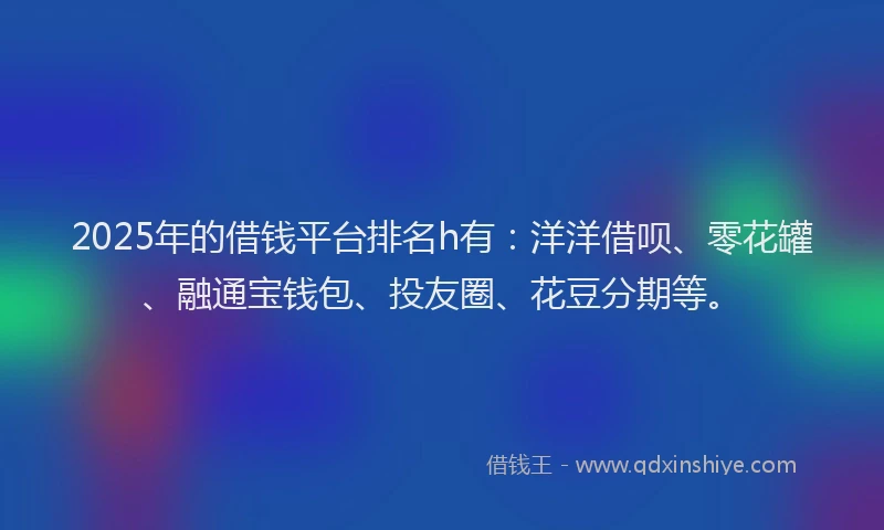 2025年的借钱平台排名h有：洋洋借呗、零花罐、融通宝钱包、投友圈、花豆分期等。