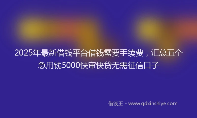 2025年最新借钱平台借钱需要手续费，汇总五个急用钱5000快审快贷无需征信口子