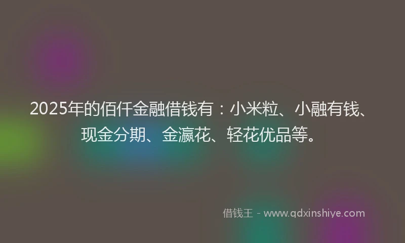 2025年的佰仟金融借钱有：小米粒、小融有钱、现金分期、金瀛花、轻花优品等。