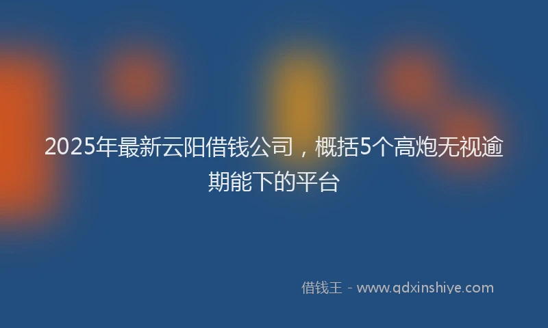 2025年最新云阳借钱公司，概括5个高炮无视逾期能下的平台