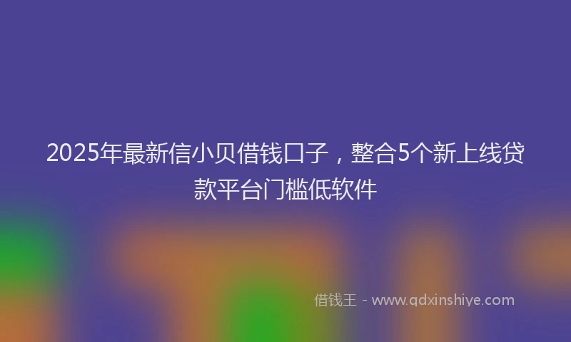 2025年最新信小贝借钱口子，整合5个新上线贷款平台门槛低软件