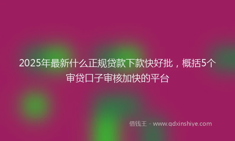 2025年最新什么正规贷款下款快好批，概括5个审贷口子审核加快的平台