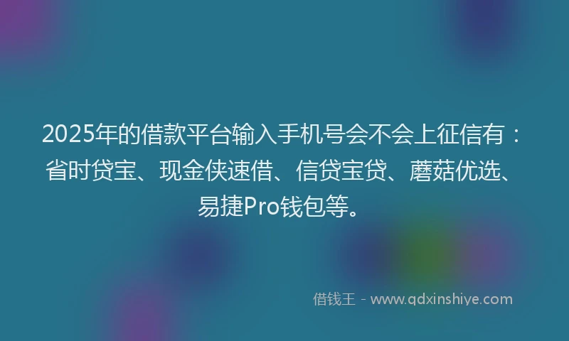 2025年的借款平台输入手机号会不会上征信有：省时贷宝、现金侠速借、信贷宝贷、蘑菇优选、易捷Pro钱包等。