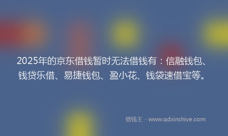 2025年的京东借钱暂时无法借钱有：信融钱包、钱贷乐借、易捷钱包、盈小花、钱袋速借宝等。
