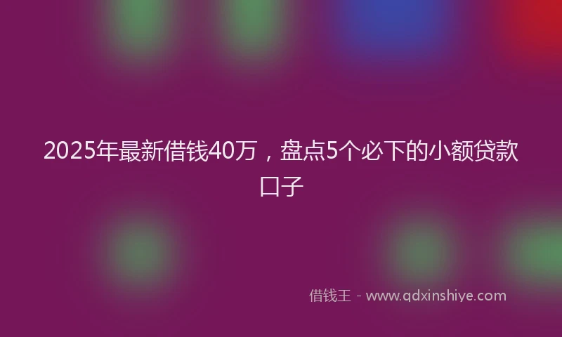 2025年最新借钱40万，盘点5个必下的小额贷款口子