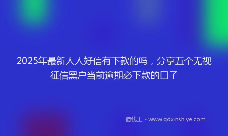 2025年最新人人好信有下款的吗，分享五个无视征信黑户当前逾期必下款的口子
