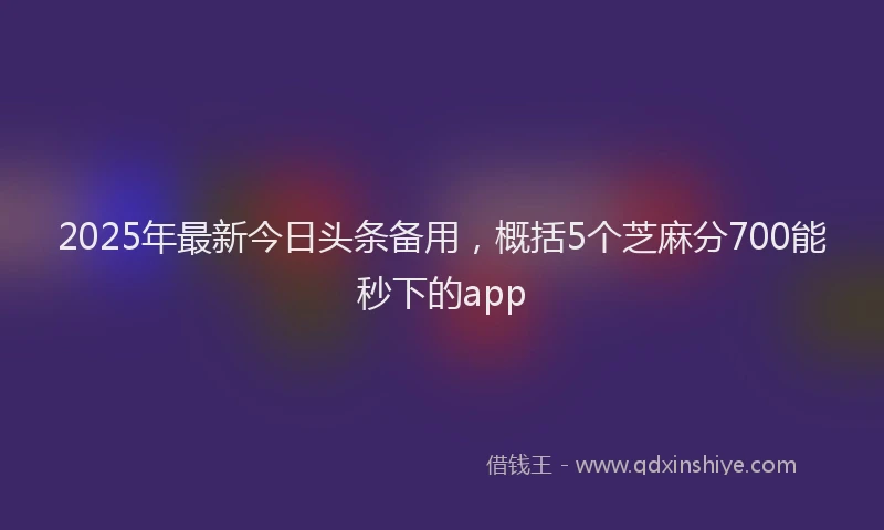 2025年最新今日头条备用，概括5个芝麻分700能秒下的app