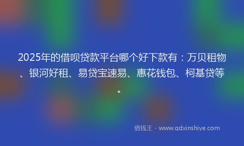 2025年的借呗贷款平台哪个好下款有：万贝租物、银河好租、易贷宝速易、惠花钱包、柯基贷等。