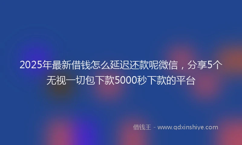 2025年最新借钱怎么延迟还款呢微信，分享5个无视一切包下款5000秒下款的平台