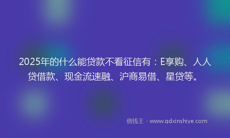 2025年的什么能贷款不看征信有：E享购、人人贷借款、现金流速融、沪商易借、星贷等。