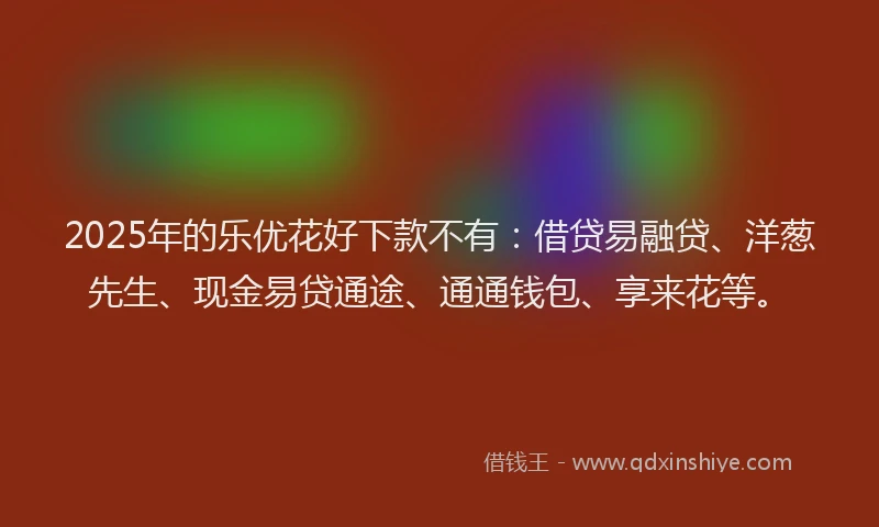 2025年的乐优花好下款不有：借贷易融贷、洋葱先生、现金易贷通途、通通钱包、享来花等。