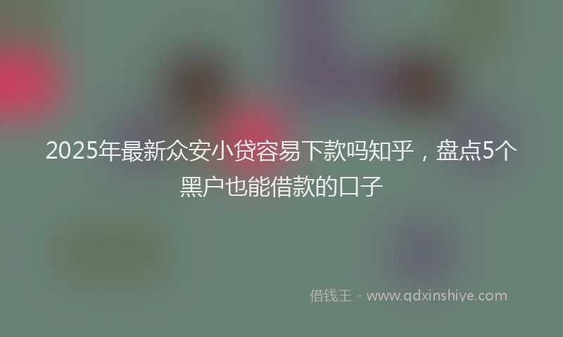 2025年最新众安小贷容易下款吗知乎，盘点5个黑户也能借款的口子