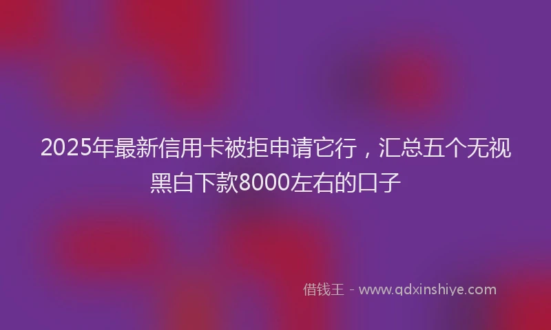 2025年最新信用卡被拒申请它行，汇总五个无视黑白下款8000左右的口子
