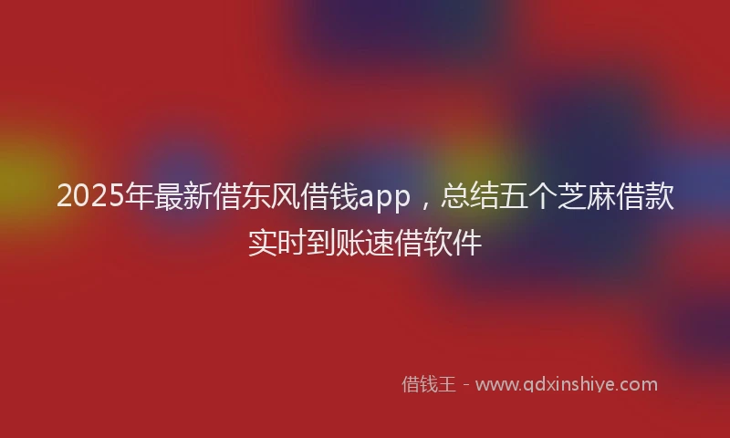 2025年最新借东风借钱app，总结五个芝麻借款实时到账速借软件