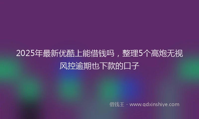 2025年最新优酷上能借钱吗，整理5个高炮无视风控逾期也下款的口子