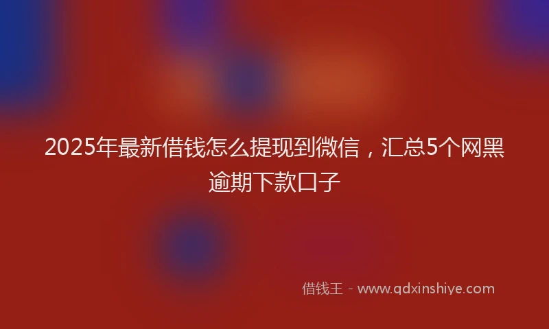 2025年最新借钱怎么提现到微信，汇总5个网黑逾期下款口子