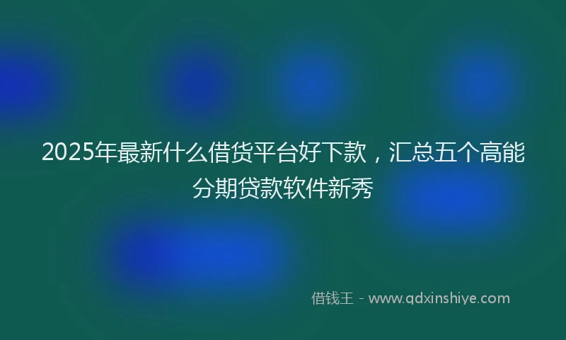 2025年最新什么借货平台好下款，汇总五个高能分期贷款软件新秀