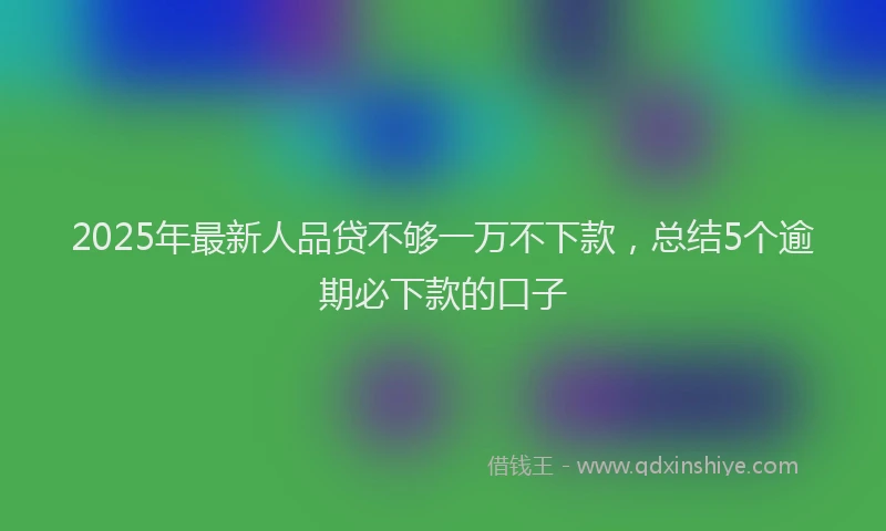 2025年最新人品贷不够一万不下款，总结5个逾期必下款的口子