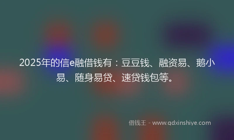 2025年的信e融借钱有：豆豆钱、融资易、鹅小易、随身易贷、速贷钱包等。