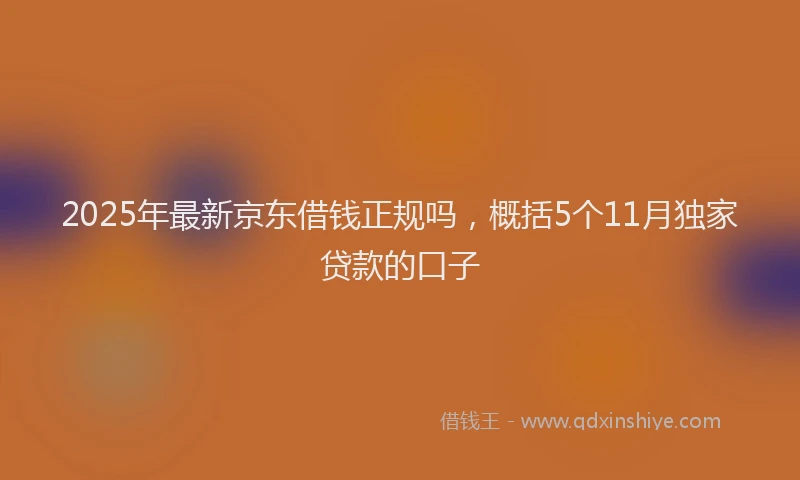 2025年最新京东借钱正规吗，概括5个11月独家贷款的口子