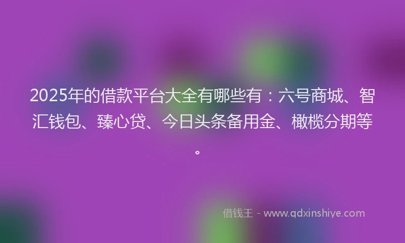 2025年的借款平台大全有哪些有：六号商城、智汇钱包、臻心贷、今日头条备用金、橄榄分期等。