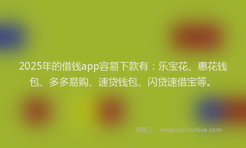 2025年的借钱app容易下款有：乐宝花、惠花钱包、多多易购、速贷钱包、闪贷速借宝等。