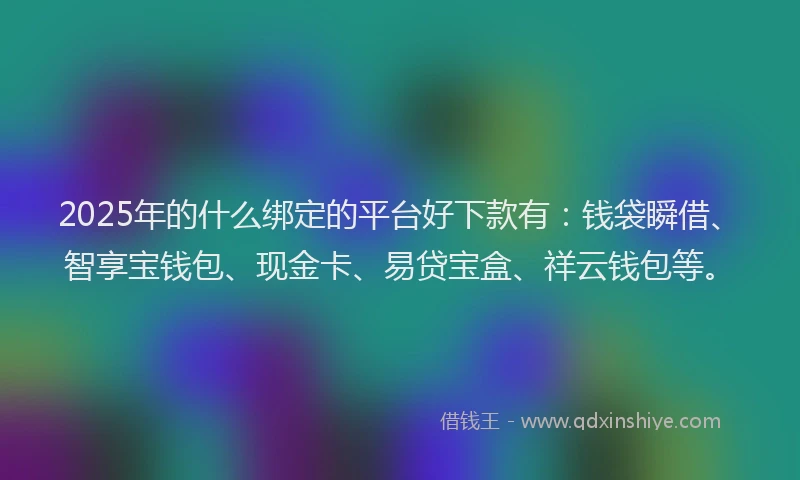 2025年的什么绑定的平台好下款有：钱袋瞬借、智享宝钱包、现金卡、易贷宝盒、祥云钱包等。