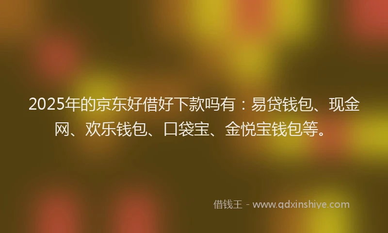 2025年的京东好借好下款吗有：易贷钱包、现金网、欢乐钱包、口袋宝、金悦宝钱包等。