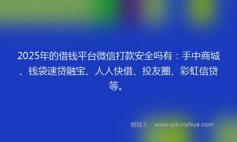 2025年的借钱平台微信打款安全吗有：手中商城、钱袋速贷融宝、人人快借、投友圈、彩虹信贷等。