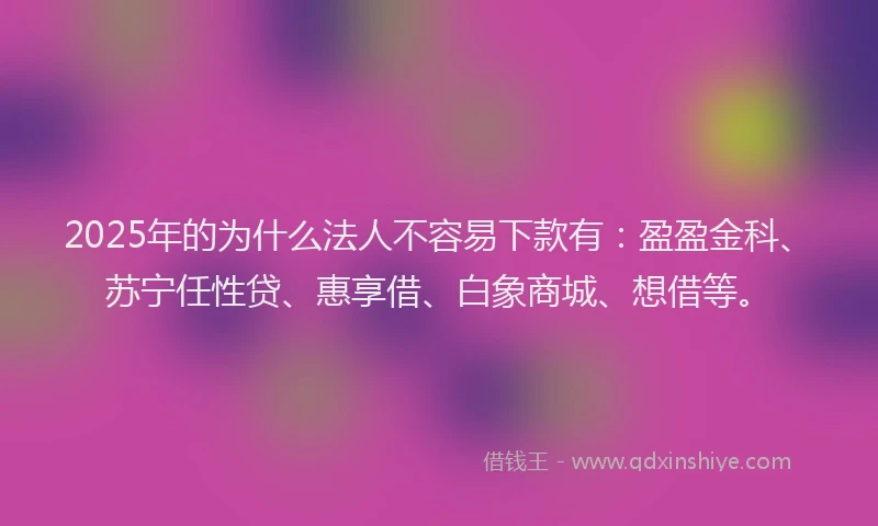 2025年的为什么法人不容易下款有：盈盈金科、苏宁任性贷、惠享借、白象商城、想借等。