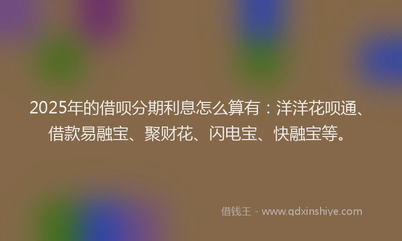 2025年的借呗分期利息怎么算有：洋洋花呗通、借款易融宝、聚财花、闪电宝、快融宝等。