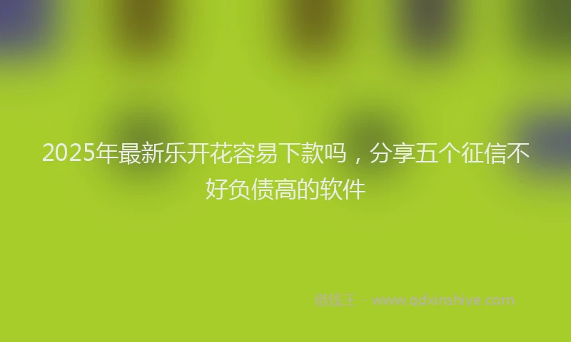2025年最新乐开花容易下款吗，分享五个征信不好负债高的软件