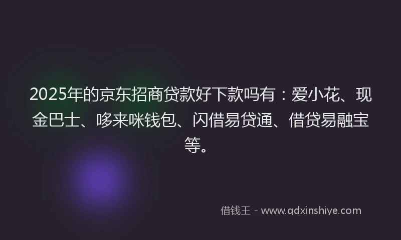 2025年的京东招商贷款好下款吗有：爱小花、现金巴士、哆来咪钱包、闪借易贷通、借贷易融宝等。