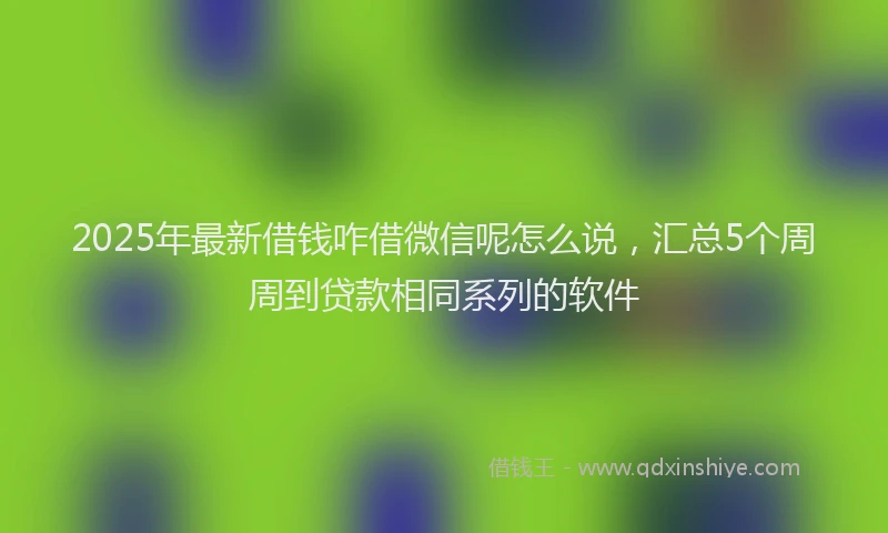 2025年最新借钱咋借微信呢怎么说，汇总5个周周到贷款相同系列的软件