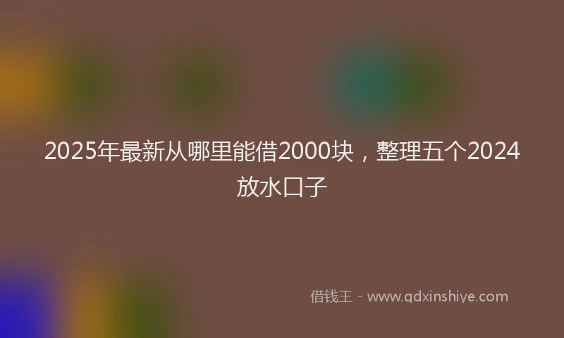 2025年最新从哪里能借2000块，整理五个2024放水口子