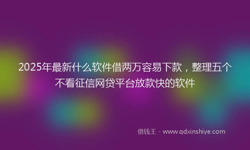 2025年最新什么软件借两万容易下款，整理五个不看征信网贷平台放款快的软件