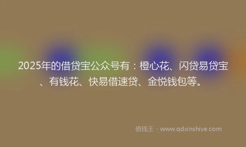 2025年的借贷宝公众号有：橙心花、闪贷易贷宝、有钱花、快易借速贷、金悦钱包等。