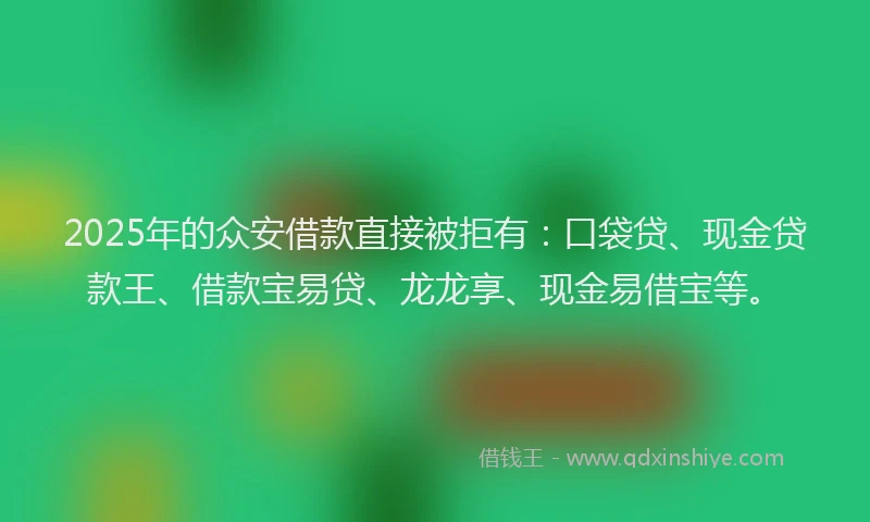 2025年的众安借款直接被拒有：口袋贷、现金贷款王、借款宝易贷、龙龙享、现金易借宝等。