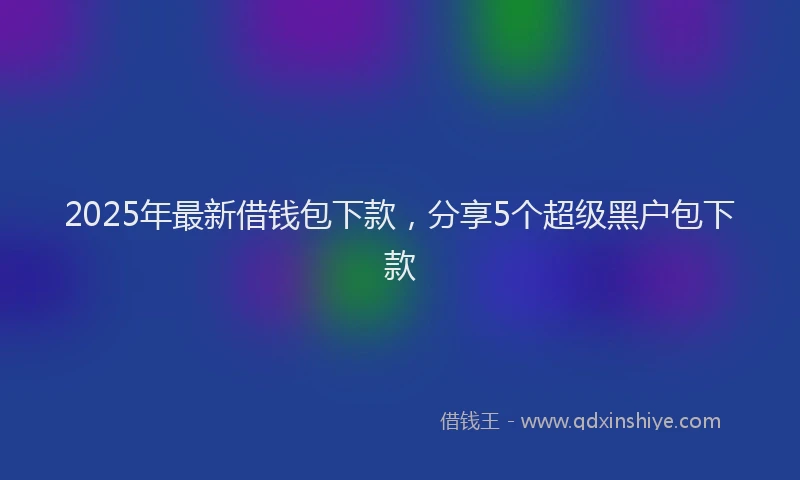 2025年最新借钱包下款，分享5个超级黑户包下款