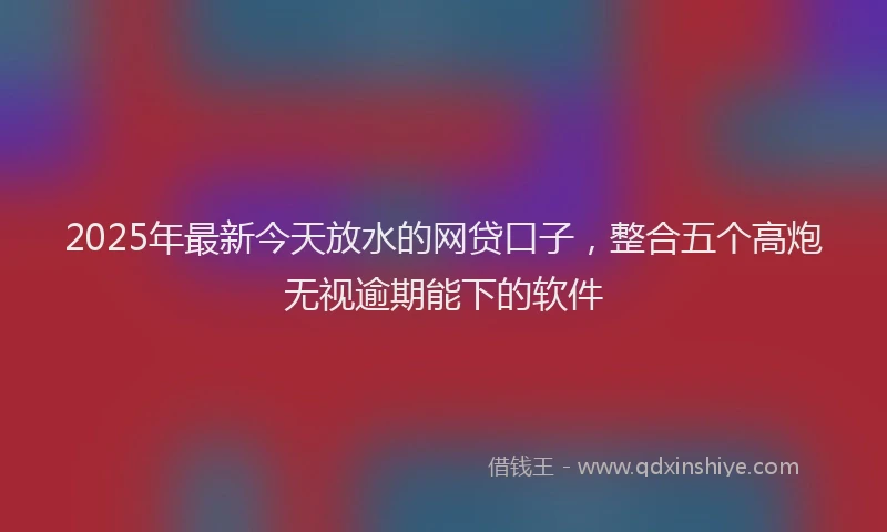 2025年最新今天放水的网贷口子，整合五个高炮无视逾期能下的软件