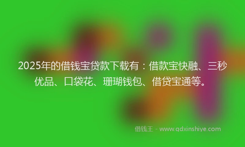 2025年的借钱宝贷款下载有：借款宝快融、三秒优品、口袋花、珊瑚钱包、借贷宝通等。
