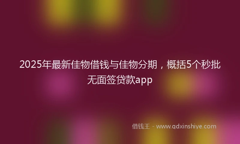 2025年最新佳物借钱与佳物分期，概括5个秒批无面签贷款app