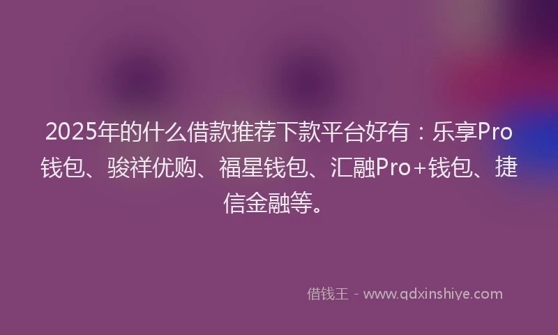 2025年的什么借款推荐下款平台好有：乐享Pro钱包、骏祥优购、福星钱包、汇融Pro+钱包、捷信金融等。