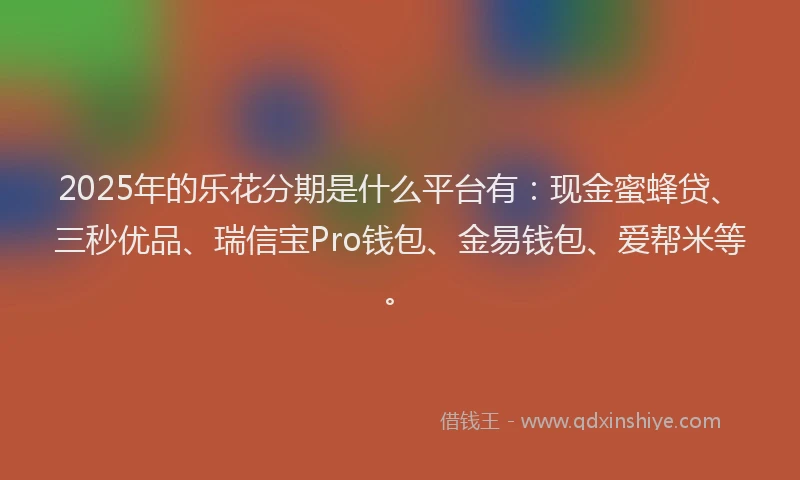 2025年的乐花分期是什么平台有：现金蜜蜂贷、三秒优品、瑞信宝Pro钱包、金易钱包、爱帮米等。