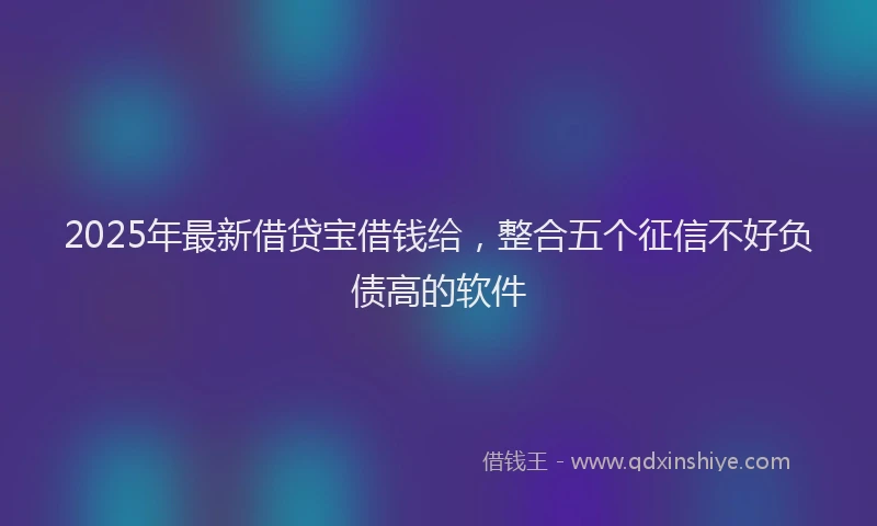 2025年最新借贷宝借钱给，整合五个征信不好负债高的软件