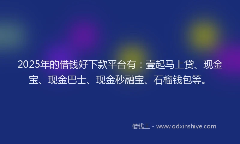 2025年的借钱好下款平台有：壹起马上贷、现金宝、现金巴士、现金秒融宝、石榴钱包等。