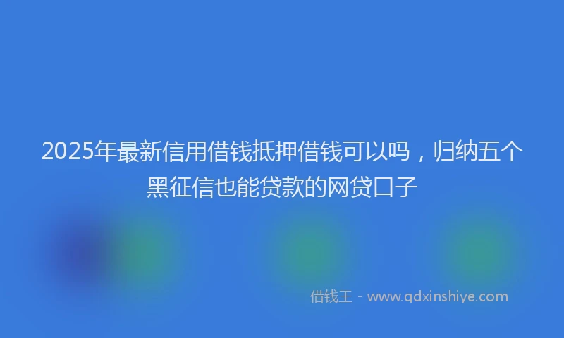 2025年最新信用借钱抵押借钱可以吗，归纳五个黑征信也能贷款的网贷口子