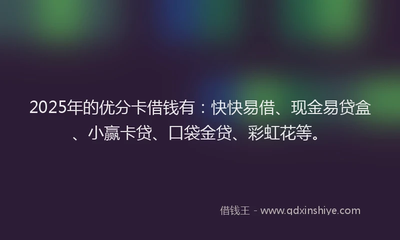 2025年的优分卡借钱有：快快易借、现金易贷盒、小赢卡贷、口袋金贷、彩虹花等。